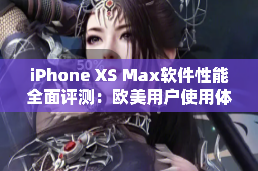 iPhone XS Max軟件性能全面評測：歐美用戶使用體驗詳解