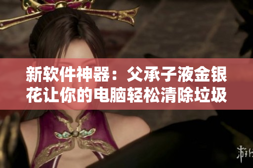 新軟件神器：父承子液金銀花讓你的電腦輕松清除垃圾文件！