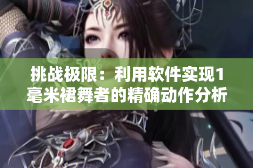 挑戰(zhàn)極限：利用軟件實現(xiàn)1毫米裙舞者的精確動作分析與跳舞編排