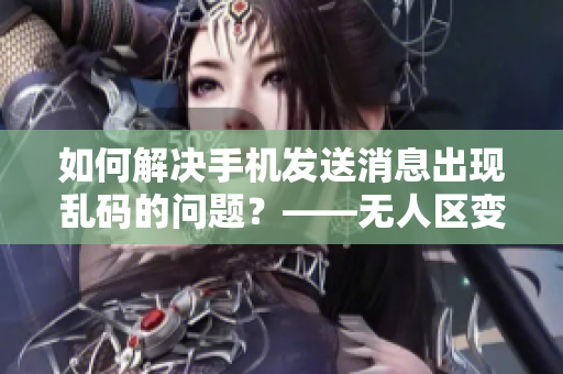 如何解決手機(jī)發(fā)送消息出現(xiàn)亂碼的問(wèn)題？——無(wú)人區(qū)變身通暢道
