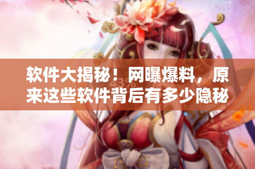 軟件大揭秘！網(wǎng)曝爆料，原來這些軟件背后有多少隱秘！