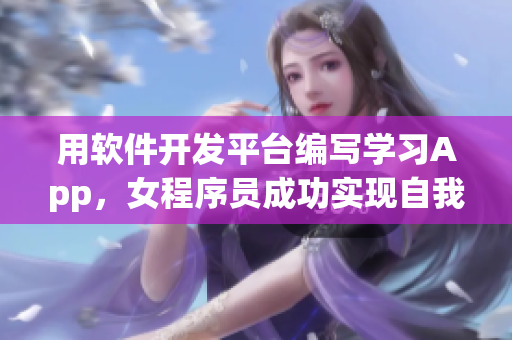 用軟件開發(fā)平臺(tái)編寫學(xué)習(xí)App，女程序員成功實(shí)現(xiàn)自我提升