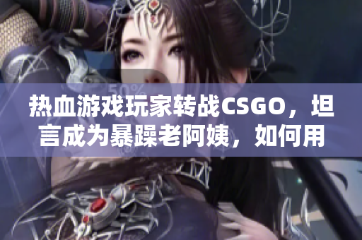 熱血游戲玩家轉(zhuǎn)戰(zhàn)CSGO，坦言成為暴躁老阿姨，如何用軟件調(diào)解情緒？