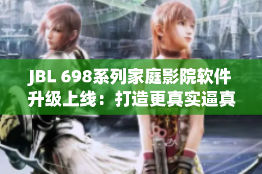 JBL 698系列家庭影院軟件升級(jí)上線：打造更真實(shí)逼真的觀影體驗(yàn)