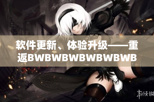 軟件更新、體驗(yàn)升級(jí)——重返BWBWBWBWBWBWBW老時(shí)光
