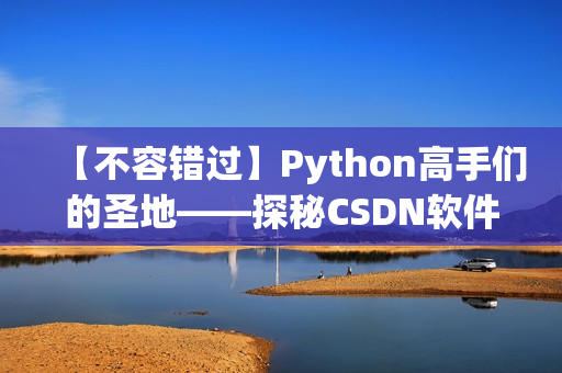 【不容錯(cuò)過】Python高手們的圣地——探秘CSDN軟件開發(fā)社區(qū)