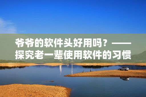 爺爺?shù)能浖^好用嗎？——探究老一輩使用軟件的習(xí)慣和需求