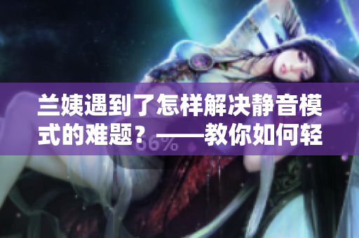 蘭姨遇到了怎樣解決靜音模式的難題？——教你如何輕松設(shè)置軟件靜音功能
