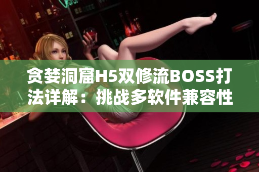 貪婪洞窟H5雙修流BOSS打法詳解：挑戰(zhàn)多軟件兼容性！