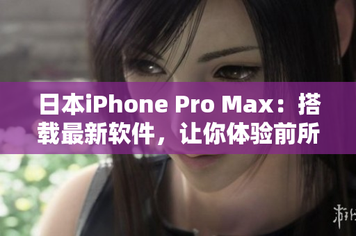 日本iPhone Pro Max：搭載最新軟件，讓你體驗前所未有的用戶體驗