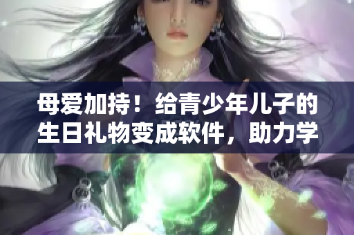 母愛加持！給青少年兒子的生日禮物變成軟件，助力學習成長