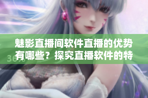 魅影直播間軟件直播的優(yōu)勢有哪些？探究直播軟件的特點