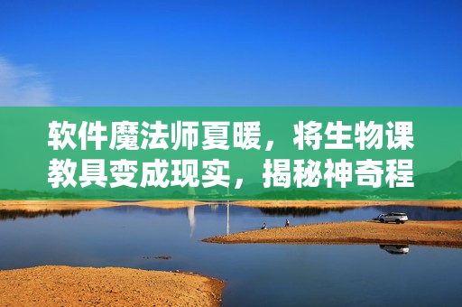 軟件魔法師夏暖，將生物課教具變成現(xiàn)實，揭秘神奇程序背后故事