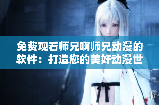 免費觀看師兄啊師兄動漫的軟件：打造您的美好動漫世界