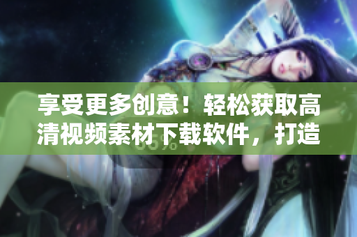 享受更多創(chuàng)意！輕松獲取高清視頻素材下載軟件，打造新創(chuàng)意！