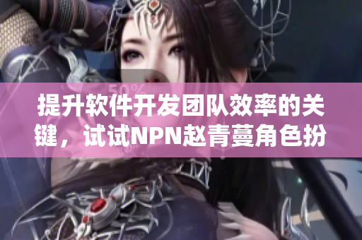 提升軟件開發(fā)團(tuán)隊(duì)效率的關(guān)鍵，試試NPN趙青蔓角色扮演系統(tǒng)
