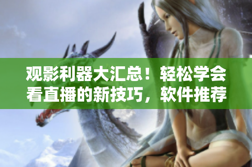 觀影利器大匯總！輕松學(xué)會(huì)看直播的新技巧，軟件推薦匯總！
