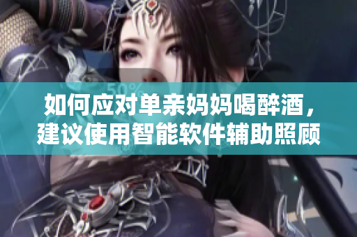 如何應(yīng)對(duì)單親媽媽喝醉酒，建議使用智能軟件輔助照顧，易用且高效