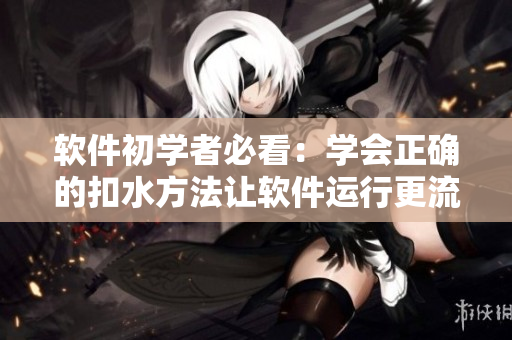 軟件初學(xué)者必看：學(xué)會(huì)正確的扣水方法讓軟件運(yùn)行更流暢