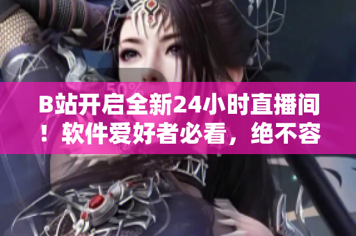 B站開啟全新24小時直播間！軟件愛好者必看，絕不容錯過！