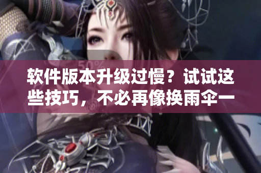 軟件版本升級(jí)過慢？試試這些技巧，不必再像換雨傘一樣煩惱一個(gè)晚上！