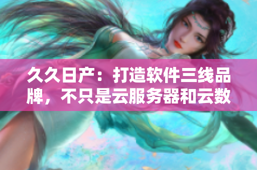 久久日產(chǎn)：打造軟件三線品牌，不只是云服務(wù)器和云數(shù)據(jù)庫！