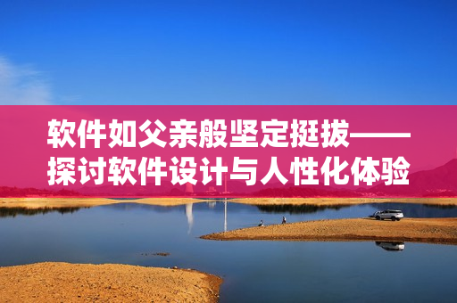 軟件如父親般堅(jiān)定挺拔——探討軟件設(shè)計(jì)與人性化體驗(yàn)的關(guān)系