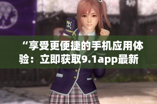 “享受更便捷的手機應(yīng)用體驗：立即獲取9.1app最新免費版下載！”
