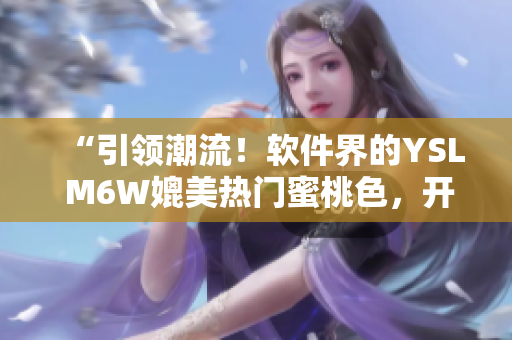 “引領(lǐng)潮流！軟件界的YSL M6W媲美熱門蜜桃色，開創(chuàng)時(shí)尚前沿！”