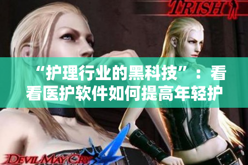“護理行業(yè)的黑科技”：看看醫(yī)護軟件如何提高年輕護士的工作效率