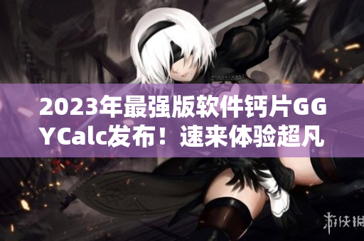 2023年最強(qiáng)版軟件鈣片GGYCalc發(fā)布！速來體驗(yàn)超凡計(jì)算能力！
