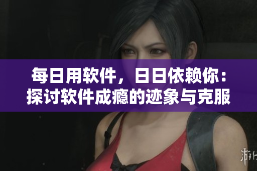 每日用軟件，日日依賴你：探討軟件成癮的跡象與克服方法