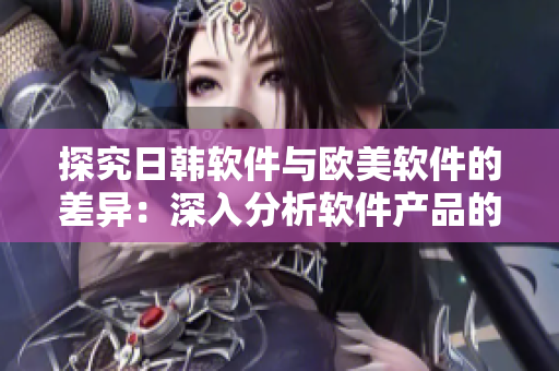 探究日韓軟件與歐美軟件的差異：深入分析軟件產(chǎn)品的特點與細節(jié)