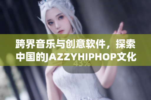 跨界音樂(lè)與創(chuàng)意軟件，探索中國(guó)的JAZZYHIPHOP文化