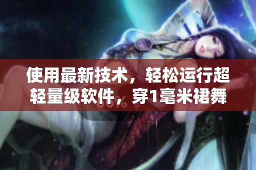 使用最新技術(shù)，輕松運(yùn)行超輕量級(jí)軟件，穿1毫米裙舞蹈不卡頓