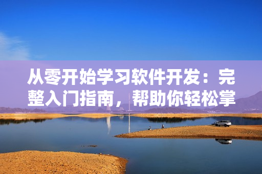 從零開始學(xué)習(xí)軟件開發(fā)：完整入門指南，幫助你輕松掌握軟件開發(fā)技能