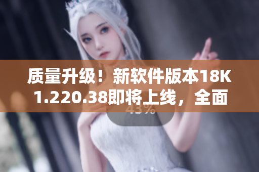 質(zhì)量升級(jí)！新軟件版本18K1.220.38即將上線，全面提升用戶體驗(yàn)