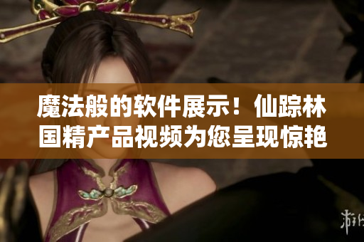 魔法般的軟件展示！仙蹤林國(guó)精產(chǎn)品視頻為您呈現(xiàn)驚艷效果