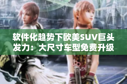 軟件化趨勢(shì)下歐美SUV巨頭發(fā)力：大尺寸車型免費(fèi)升級(jí)加入智能化新時(shí)代