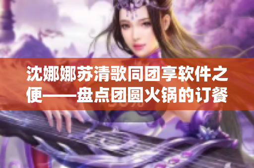 沈娜娜蘇清歌同團(tuán)享軟件之便——盤點(diǎn)團(tuán)圓火鍋的訂餐系統(tǒng)及功能優(yōu)勢(shì)