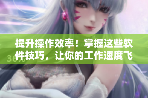 提升操作效率！掌握這些軟件技巧，讓你的工作速度飛快！
