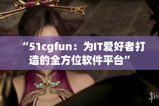 “51cgfun：為IT愛(ài)好者打造的全方位軟件平臺(tái)”