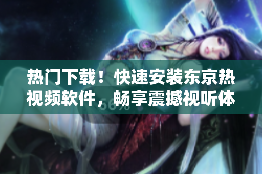 熱門(mén)下載！快速安裝東京熱視頻軟件，暢享震撼視聽(tīng)體驗(yàn)！