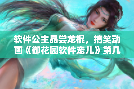 軟件公主品嘗龍棍，搞笑動(dòng)畫《御花園軟件寵兒》第幾集？
