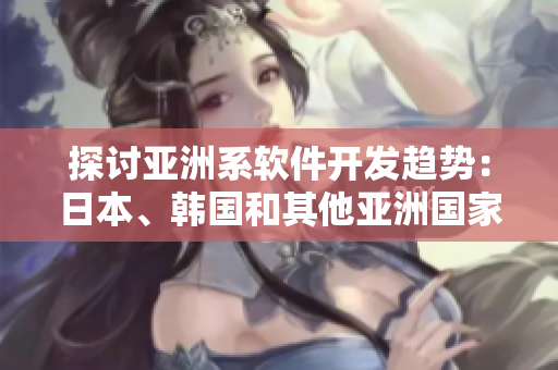探討亞洲系軟件開(kāi)發(fā)趨勢(shì)：日本、韓國(guó)和其他亞洲國(guó)家如何影響全球軟件市場(chǎng)
