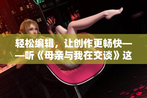 輕松編輯，讓創(chuàng)作更暢快——聽(tīng)《母親與我在交談》這首歌的軟件推薦