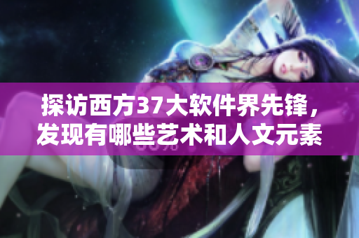探訪西方37大軟件界先鋒，發(fā)現(xiàn)有哪些藝術(shù)和人文元素？