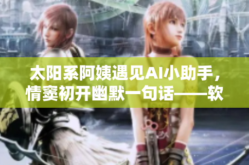 太陽(yáng)系阿姨遇見AI小助手，情竇初開幽默一句話——軟件類娛樂(lè)新聞報(bào)道