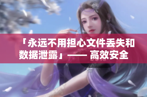 「永遠(yuǎn)不用擔(dān)心文件丟失和數(shù)據(jù)泄露」—— 高效安全的軟件帶來(lái)的新經(jīng)驗(yàn)