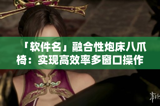 「軟件名」融合性炮床八爪椅：實現(xiàn)高效率多窗口操作的神器
